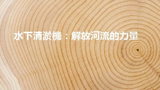水下清淤機：解放河流的力量！